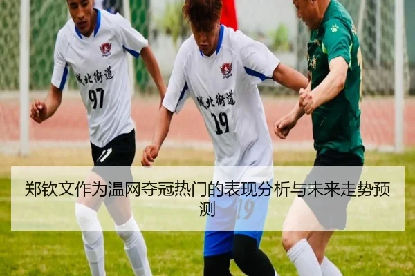 郑钦文作为温网夺冠热门的表现分析与未来走势预测
